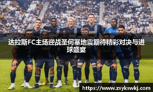 达拉斯FC主场迎战圣何塞地震期待精彩对决与进球盛宴